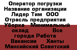 Оператор погрузки › Название организации ­ Лидер Тим, ООО › Отрасль предприятия ­ Уборка › Минимальный оклад ­ 30 000 - Все города Работа » Вакансии   . Ханты-Мансийский,Советский г.